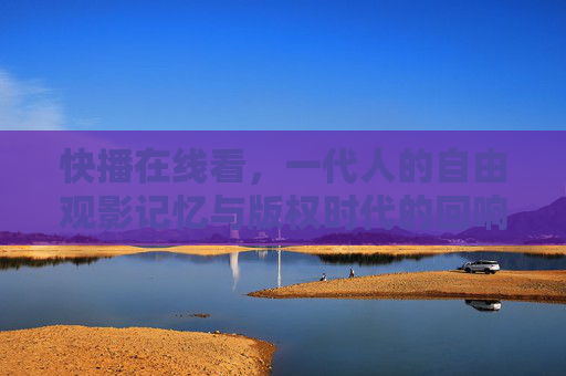 快播在线看，一代人的自由观影记忆与版权时代的回响，快播，一代人的自由观影记忆与版权时代的回响