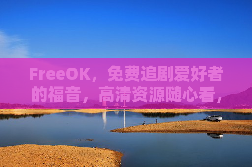 FreeOK，免费追剧爱好者的福音，高清资源随心看，FreeOK，免费追剧爱好者的福音，高清随心看