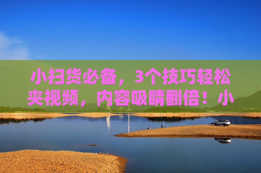 小扫货必备，3个技巧轻松夹视频，内容吸睛翻倍！小扫货必备3技巧，轻松夹视频，内容吸睛翻倍