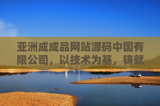 亚洲成成品网站源码中国有限公司，以技术为基，铸就亚洲数字生态新标杆，亚洲成成品网站源码中国有限公司，技术铸就亚洲数字生态新标杆