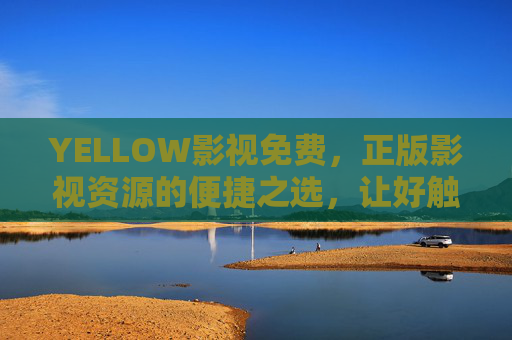 YELLOW影视免费，正版影视资源的便捷之选，让好触手可及，YELLOW影视，免费正版影视，便捷触手可及