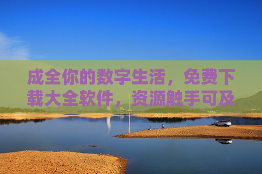 成全你的数字生活，免费下载大全软件，资源触手可及，免费软件大全，成全你的数字生活
