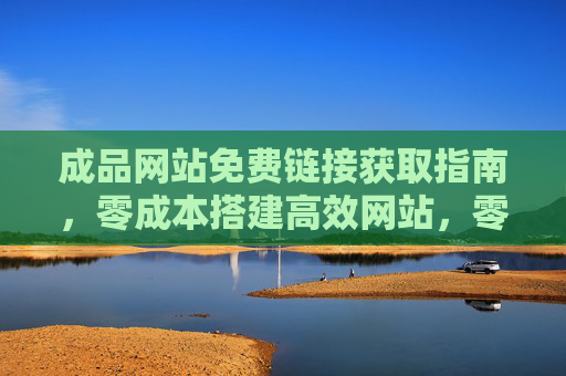 成品网站免费链接获取指南，零成本搭建高效网站，零成本获取成品网站链接，高效搭建指南