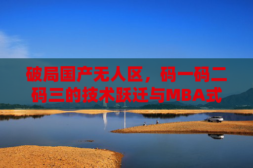 破局国产无人区，码一码二码三的技术跃迁与MBA式突围，破局国产无人区，码三技术跃迁与MBA式突围