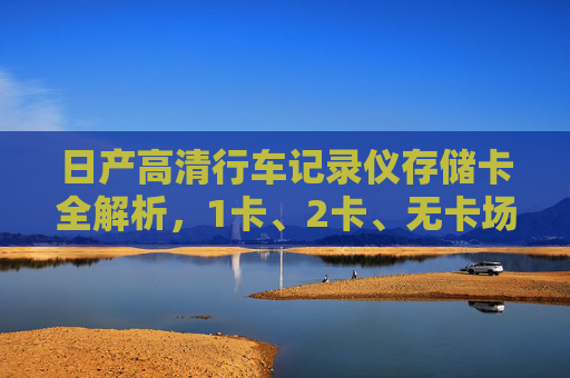 日产高清行车记录仪存储卡全解析，1卡、2卡、无卡场景适用指南，日产高清行车记录仪存储卡全解析，1卡、2卡、无卡场景适用指南