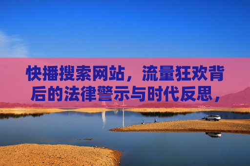 快播搜索网站，流量狂欢背后的法律警示与时代反思，快播搜索网站，流量狂欢背后的法律警示与时代反思