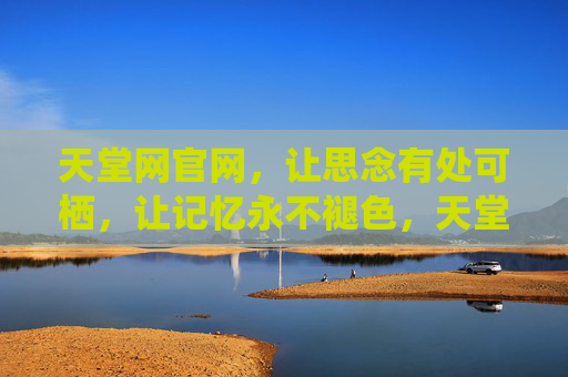 天堂网官网，让思念有处可栖，让记忆永不褪色，天堂网官网，让思念有处可栖，记忆永不褪色
