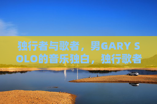 独行者与歌者，男GARY SOLO的音乐独白，独行歌者，GARY SOLO的音乐独白