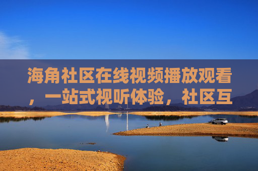 海角社区在线视频播放观看，一站式视听体验，社区互动新玩法，海角社区，一站式视频互动新体验