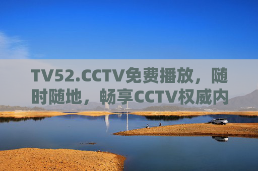 TV52.CCTV免费播放，随时随地，畅享CCTV权威内容