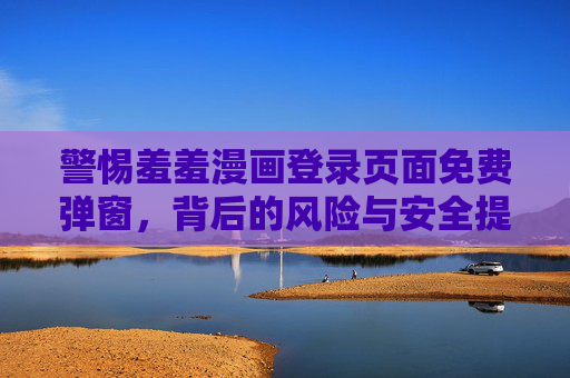警惕羞羞漫画登录页面免费弹窗，背后的风险与安全提示，警惕羞羞漫画登录页面免费弹窗风险与安全提示