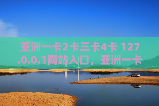 亚洲一卡2卡三卡4卡 127.0.0.1网站入口，亚洲一卡2卡三卡4卡网站入口