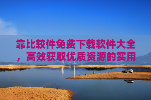 靠比较件免费下载软件大全，高效获取优质资源的实用指南，比较件免费下载软件大全，高效获取优质资源实用指南