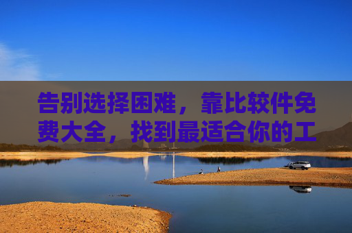 告别选择困难，靠比较件免费大全，找到最适合你的工具，告别选择困难，靠比较件免费大全找到最适合工具