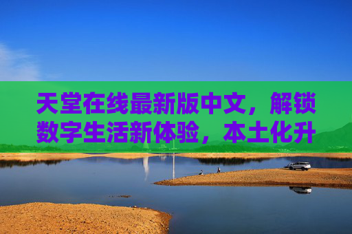 天堂在线最新版中文，解锁数字生活新体验，本土化升级重塑互动生态，天堂在线最新版中文，本土化升级重塑互动生态，解锁数字生活新体验