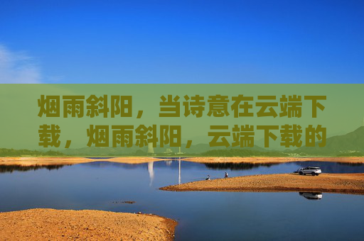烟雨斜阳，当诗意在云端下载，烟雨斜阳，云端下载的诗意