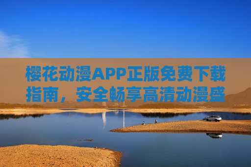 樱花动漫APP正版免费下载指南，安全畅享高清动漫盛宴，樱花动漫APP正版免费下载指南，安全畅享高清动漫盛宴