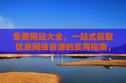免费网站大全，一站式获取优质网络资源的实用指南，免费网站大全，一站式获取优质网络资源的实用指南