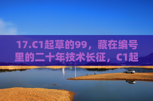 17.C1起草的99，藏在编号里的二十年技术长征，C1起草的99，编号里的二十年技术长征