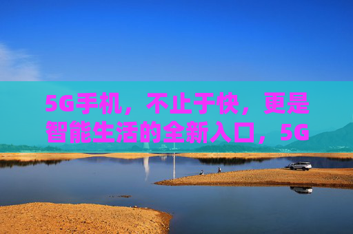 5G手机，不止于快，更是智能生活的全新入口，5G手机，不止于快，智能生活新入口