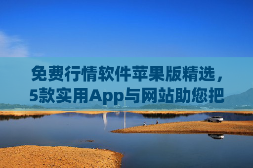 免费行情软件苹果版精选，5款实用App与网站助您把握市场动态，免费苹果行情软件精选，5款实用App与网站助您把握市场动态