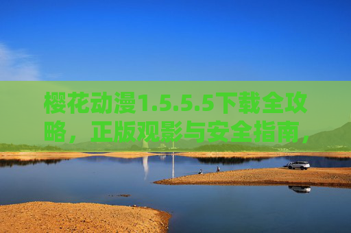 樱花动漫1.5.5.5下载全攻略，正版观影与安全指南，樱花动漫1.5.5.5下载全攻略，正版观影与安全指南