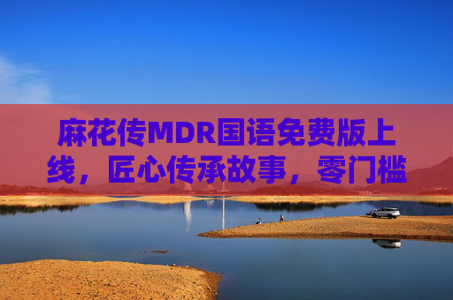 麻花传MDR国语免费版上线，匠心传承故事，零门槛解锁经典新篇，麻花传MDR国语免费版 匠心传承零门槛解锁经典新篇