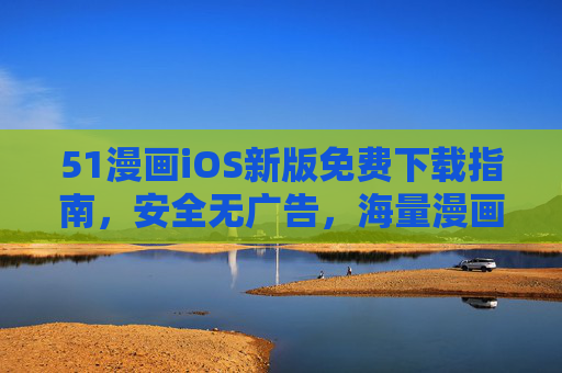 51漫画iOS新版免费下载指南，安全无广告，海量漫画随心看，51漫画iOS新版免费下载，安全无广告，海量随心看