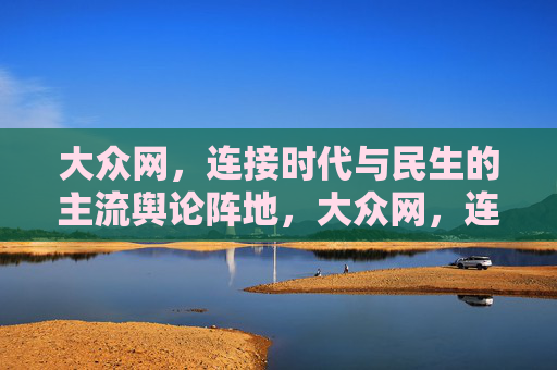 大众网，连接时代与民生的主流舆论阵地，大众网，连接时代与民生的主流舆论阵地