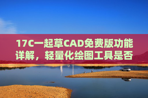 17C一起草CAD免费版功能详解，轻量化绘图工具是否够用？17C一起草CAD免费版，轻量化绘图工具功能详解与够用性