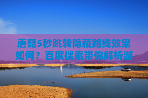 蘑菇5秒跳转隐藏路线效果如何？百度搜索带你解析游戏机制细节，蘑菇5秒跳转隐藏路线效果如何？百度搜索解析游戏机制细节