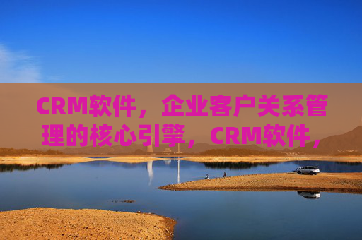 CRM软件，企业客户关系管理的核心引擎，CRM软件，企业客户关系管理的核心引擎