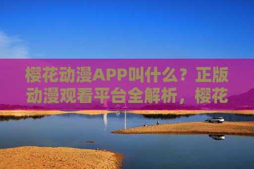 樱花动漫APP叫什么？正版动漫观看平台全解析，樱花动漫APP，正版动漫观看平台全解析