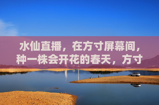 水仙直播，在方寸屏幕间，种一株会开花的春天，方寸屏幕种开花春天