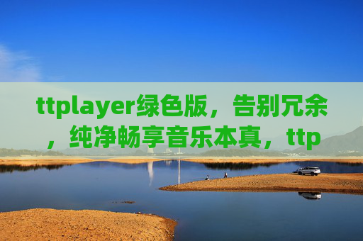 ttplayer绿色版，告别冗余，纯净畅享音乐本真，ttplayer绿色版，纯净畅享音乐本真