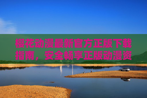 樱花动漫最新官方正版下载指南，安全畅享正版动漫资源，樱花动漫最新官方正版下载指南，安全畅享正版动漫资源