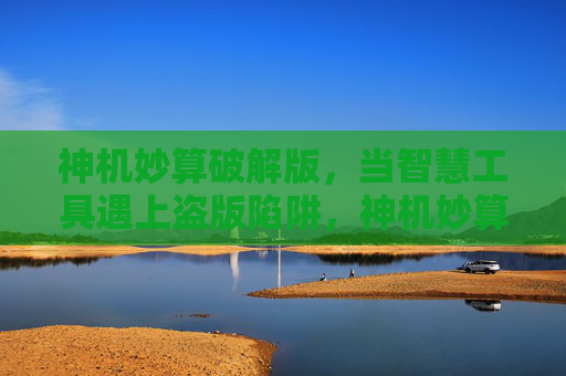 神机妙算破解版，当智慧工具遇上盗版陷阱，神机妙算破解版，智慧工具的盗版陷阱