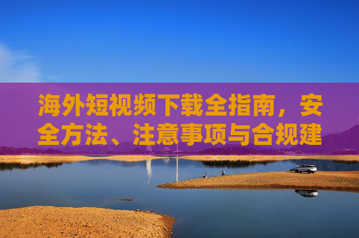 海外短视频下载全指南，安全方法、注意事项与合规建议，海外短视频下载安全合规全指南