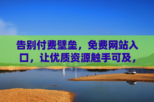 告别付费壁垒，免费网站入口，让优质资源触手可及，免费入口，让优质资源触手可及