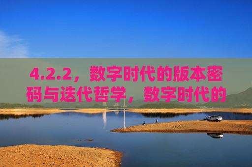 4.2.2，数字时代的版本密码与迭代哲学，数字时代的版本密码与迭代哲学