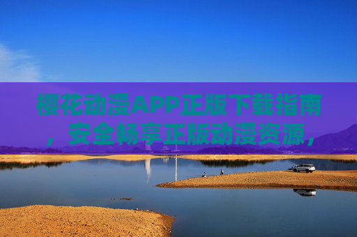 樱花动漫APP正版下载指南，安全畅享正版动漫资源，樱花动漫APP正版下载指南，安全畅享正版动漫资源