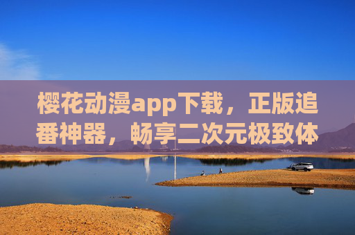 樱花动漫app下载，正版追番神器，畅享二次元极致体验，樱花动漫app，正版追番神器，畅享二次元极致体验
