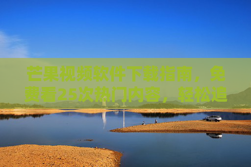芒果视频软件下载指南，免费看25次热门内容，轻松追剧无忧，芒果视频下载，免费看25次热门内容，轻松追剧无忧