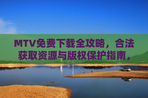 MTV免费下载全攻略，合法获取资源与版权保护指南，MTV合法免费下载与版权保护全攻略