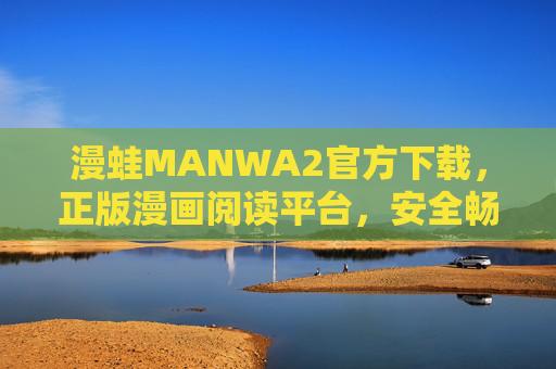 漫蛙MANWA2官方下载，正版漫画阅读平台，安全畅享海量漫绘世界，漫蛙MANWA2官方下载，正版安全，畅享海量漫绘世界