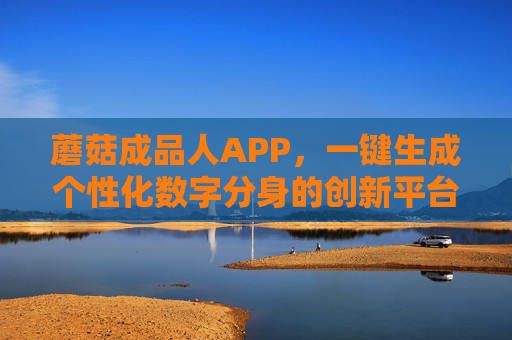 蘑菇成品人APP，一键生成个性化数字分身的创新平台，蘑菇成品人APP，一键生成个性化数字分身的创新平台