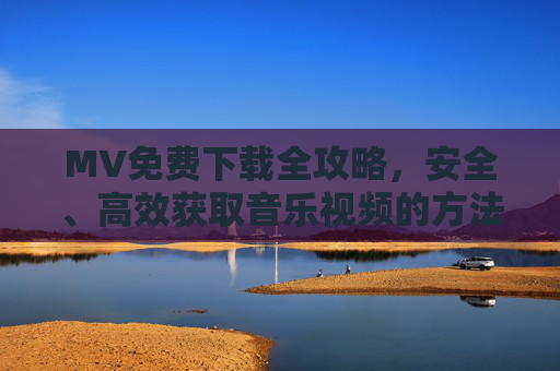 MV免费下载全攻略，安全、高效获取音乐视频的方法，安全高效MV免费下载全攻略