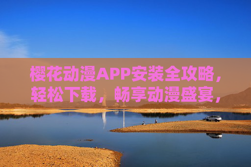 樱花动漫APP安装全攻略，轻松下载，畅享动漫盛宴，樱花动漫APP安装全攻略，轻松下载畅享动漫盛宴