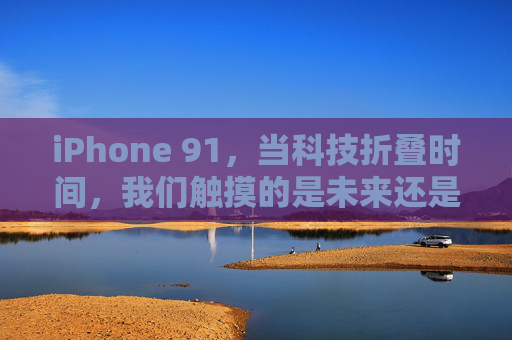 iPhone 91，当科技折叠时间，我们触摸的是未来还是幻象？iPhone 91，折叠时间，触摸未来还是幻象？