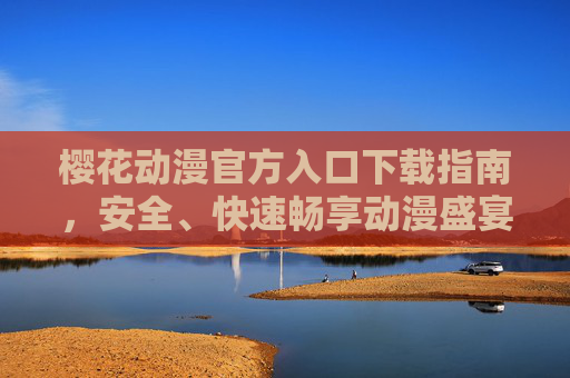 樱花动漫官方入口下载指南，安全、快速畅享动漫盛宴，樱花动漫官方入口下载指南，安全快速畅享动漫盛宴